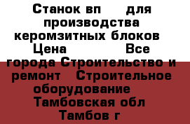 Станок вп 600 для производства керомзитных блоков › Цена ­ 40 000 - Все города Строительство и ремонт » Строительное оборудование   . Тамбовская обл.,Тамбов г.